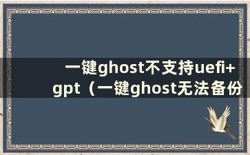 一键ghost不支持uefi+gpt（一键ghost无法备份window 10）